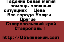 Гадание белая магия помощь сложных ситуациях  › Цена ­ 500 - Все города Услуги » Другие   . Ставропольский край,Ставрополь г.